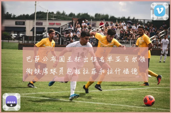 巴萨公布国王杯出征名单亚马尔领衔缺席球员包括拉菲和拉什福德