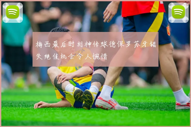 梅西最后时刻神传球德保罗苏牙错失绝佳机会令人惋惜