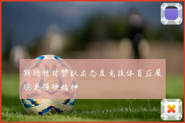斯玛特称赞狄龙态度竞技体育应展现更强硬精神