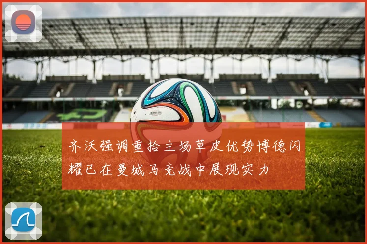 齐沃强调重拾主场草皮优势博德闪耀已在曼城马竞战中展现实力