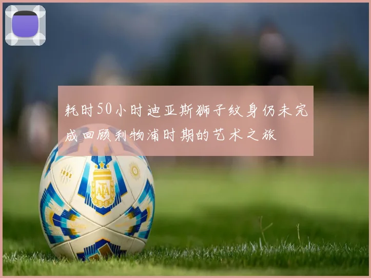 耗时50小时迪亚斯狮子纹身仍未完成回顾利物浦时期的艺术之旅