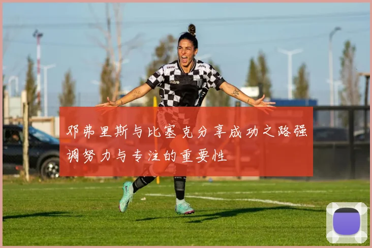 邓弗里斯与比塞克分享成功之路强调努力与专注的重要性