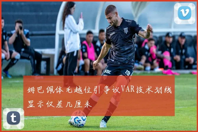姆巴佩体毛越位引争议VAR技术划线显示仅差几厘米