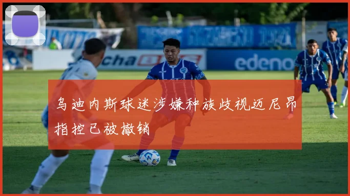 乌迪内斯球迷涉嫌种族歧视迈尼昂指控已被撤销