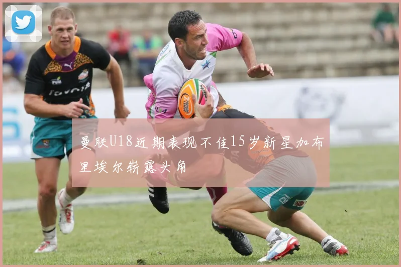 曼联U18近期表现不佳15岁新星加布里埃尔崭露头角