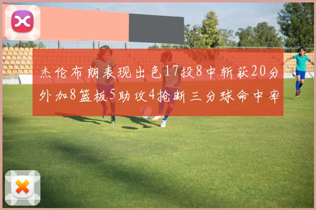 杰伦布朗表现出色17投8中斩获20分外加8篮板5助攻4抢断三分球命中率待提升