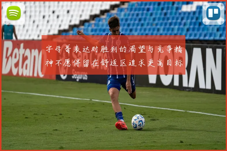 字母哥表达对胜利的渴望与竞争精神不愿停留在舒适区追求更高目标