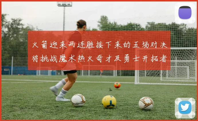 火箭迎来两连胜接下来的五场对决将挑战魔术热火奇才及勇士开拓者