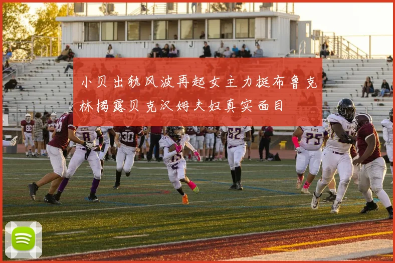 小贝出轨风波再起女主力挺布鲁克林揭露贝克汉姆夫妇真实面目
