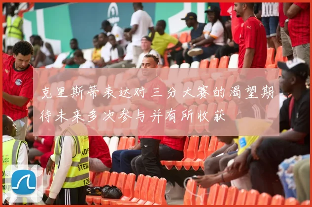克里斯蒂表达对三分大赛的渴望期待未来多次参与并有所收获