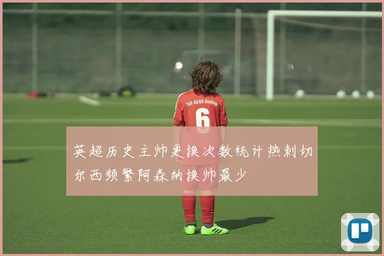 英超历史主帅更换次数统计热刺切尔西频繁阿森纳换帅最少