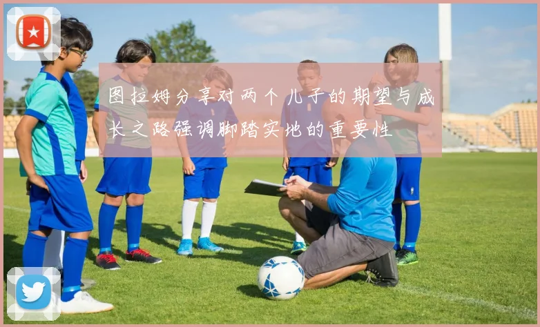 图拉姆分享对两个儿子的期望与成长之路强调脚踏实地的重要性