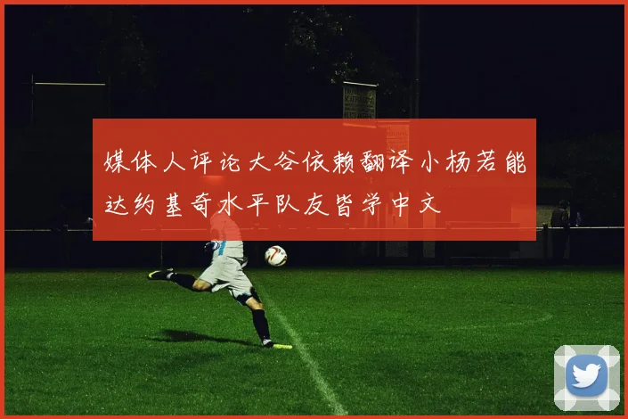 媒体人评论大谷依赖翻译小杨若能达约基奇水平队友皆学中文