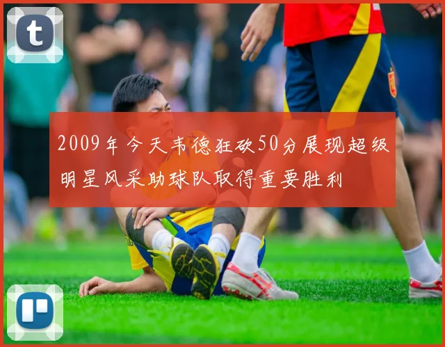 2009年今天韦德狂砍50分展现超级明星风采助球队取得重要胜利
