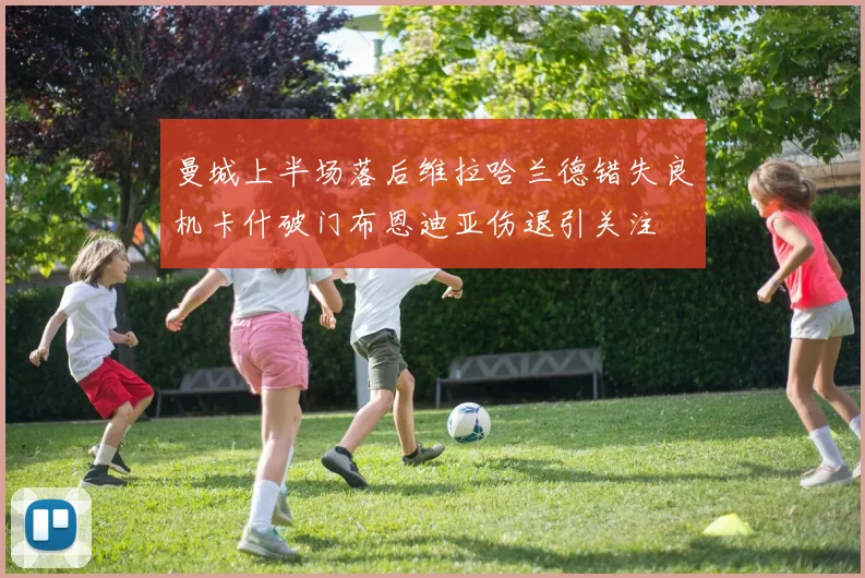 曼城上半场落后维拉哈兰德错失良机卡什破门布恩迪亚伤退引关注