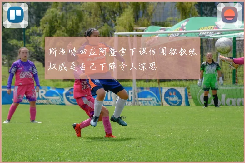 斯洛特回应阿隆索下课传闻称教练权威是否已下降令人深思