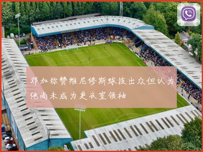 邓加称赞维尼修斯球技出众但认为他尚未成为更衣室领袖