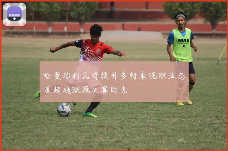 哈曼称科瓦奇提升多特表现职业态度超越欧冠决赛时光