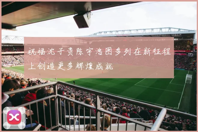 祝福沈子贵陈宇浩图多列在新征程上创造更多辉煌成就