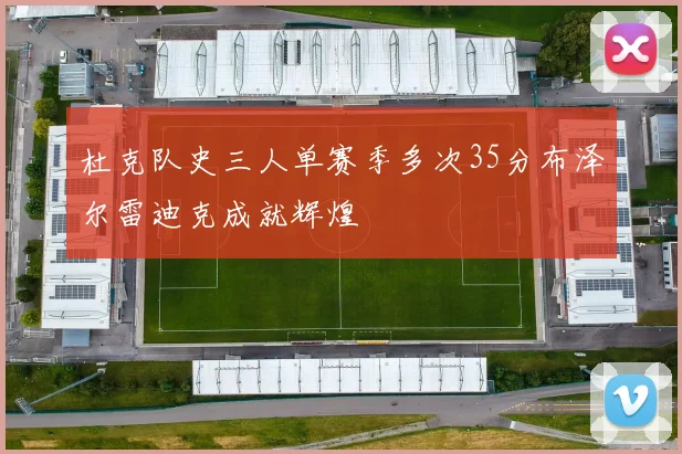 杜克队史三人单赛季多次35分布泽尔雷迪克成就辉煌