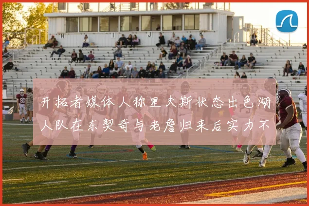 开拓者媒体人称里夫斯状态出色湖人队在东契奇与老詹归来后实力不容小觑