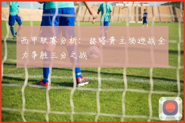 西甲联赛分析：赫塔费主场迎战全力争胜三分之战