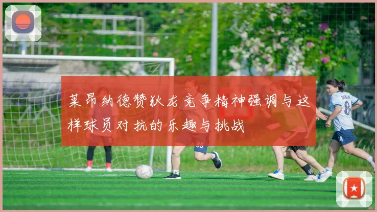 莱昂纳德赞狄龙竞争精神强调与这样球员对抗的乐趣与挑战
