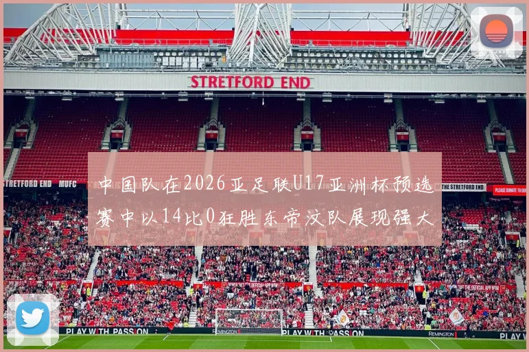 中国队在2026亚足联U17亚洲杯预选赛中以14比0狂胜东帝汶队展现强大实力