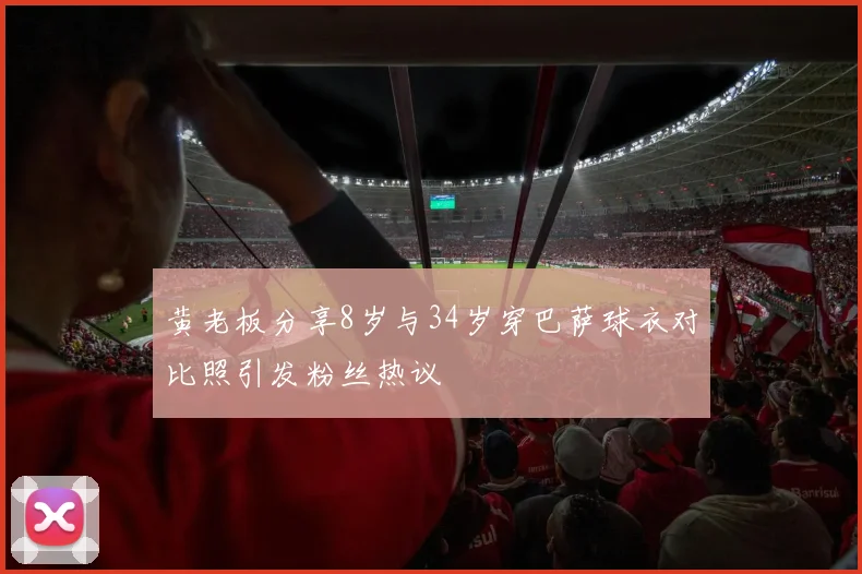 黄老板分享8岁与34岁穿巴萨球衣对比照引发粉丝热议