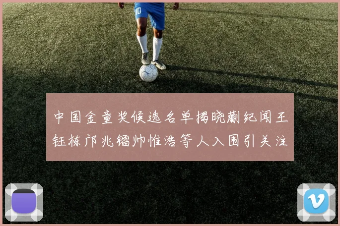 中国金童奖候选名单揭晓蒯纪闻王钰栋邝兆镭帅惟浩等人入围引关注