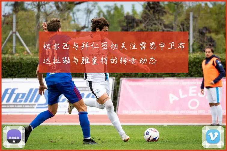 切尔西与拜仁密切关注雷恩中卫布达拉勒与雅奎特的转会动态
