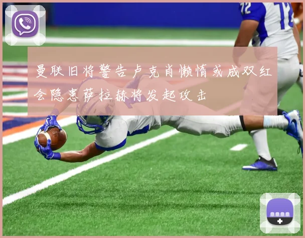 曼联旧将警告卢克肖懒惰或成双红会隐患萨拉赫将发起攻击