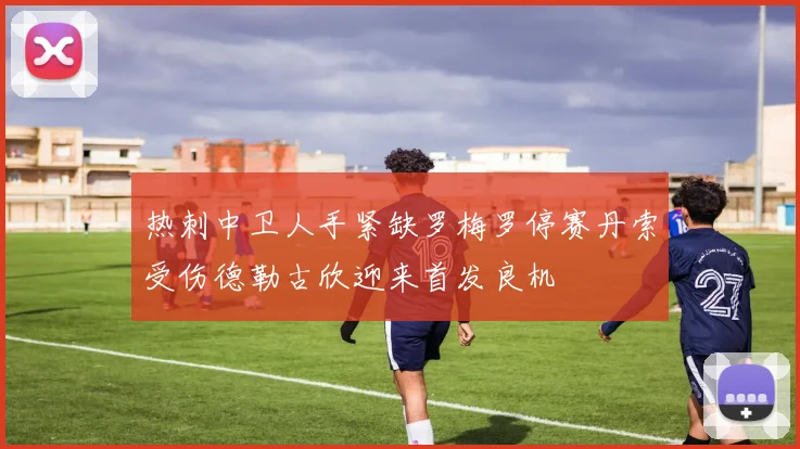 热刺中卫人手紧缺罗梅罗停赛丹索受伤德勒古欣迎来首发良机