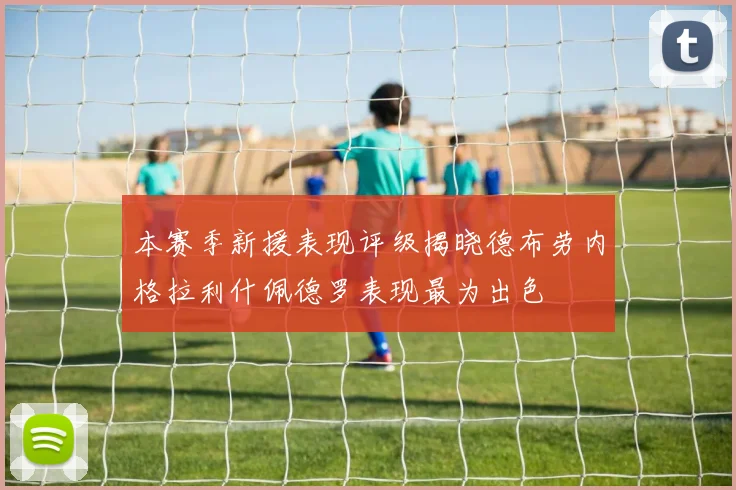 本赛季新援表现评级揭晓德布劳内格拉利什佩德罗表现最为出色