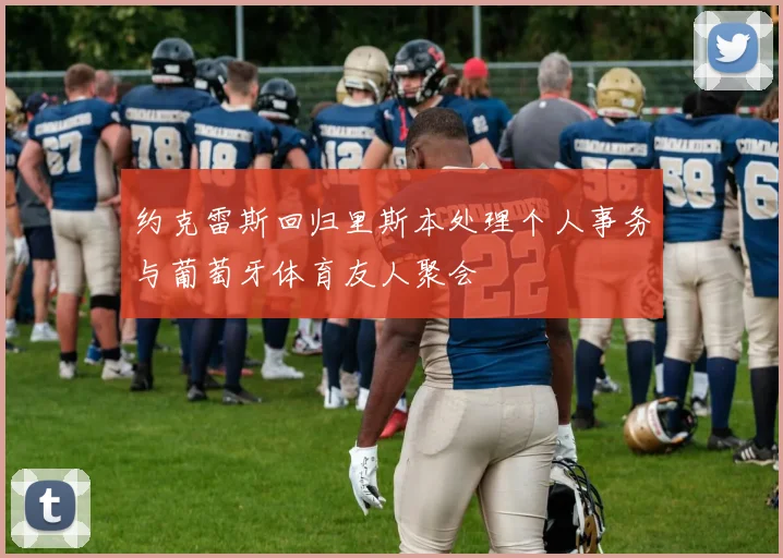 约克雷斯回归里斯本处理个人事务与葡萄牙体育友人聚会