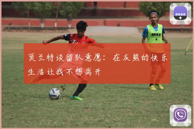 莫兰特谈留队意愿：在灰熊的快乐生活让我不想离开