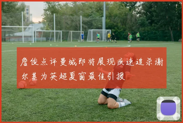 詹俊点评曼城即将展现疾速追杀谢尔基为英超夏窗最佳引援