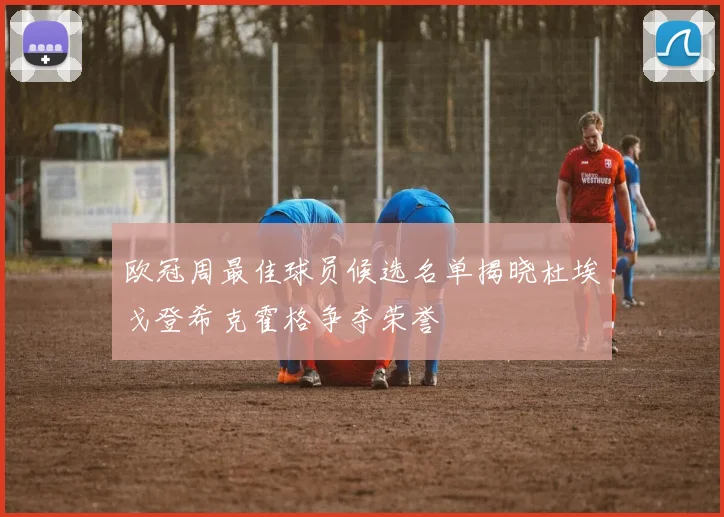 欧冠周最佳球员候选名单揭晓杜埃戈登希克霍格争夺荣誉