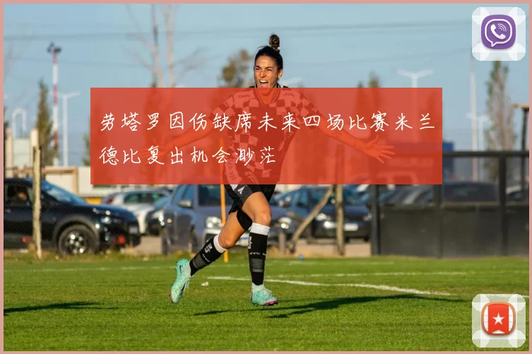 劳塔罗因伤缺席未来四场比赛米兰德比复出机会渺茫
