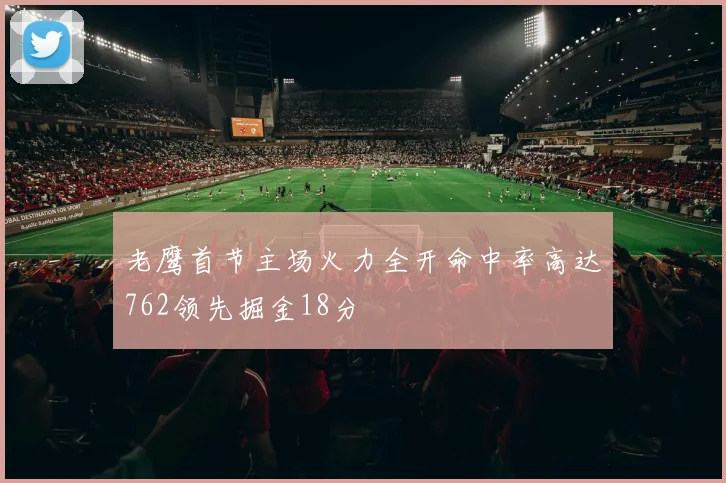 老鹰首节主场火力全开命中率高达762领先掘金18分