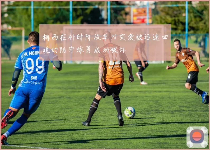 梅西在补时阶段单刀突袭被迅速回追的防守球员成功破坏