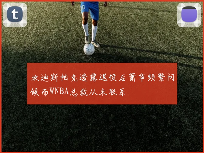 坎迪斯帕克透露退役后萧华频繁问候而WNBA总裁从未联系