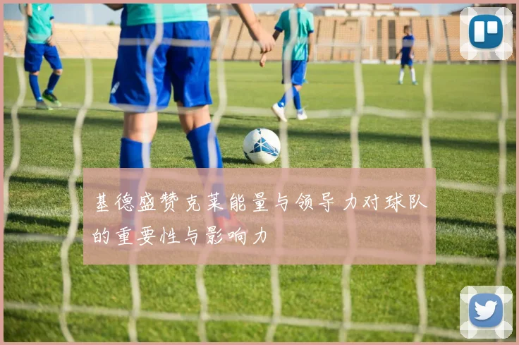 基德盛赞克莱能量与领导力对球队的重要性与影响力