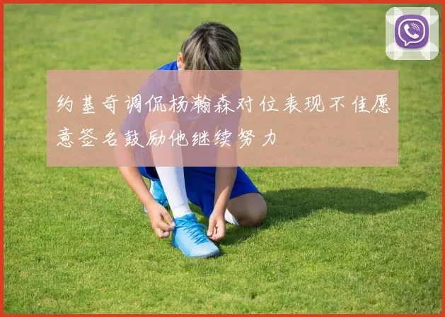 约基奇调侃杨瀚森对位表现不佳愿意签名鼓励他继续努力