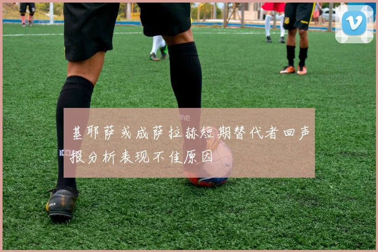 基耶萨或成萨拉赫短期替代者回声报分析表现不佳原因