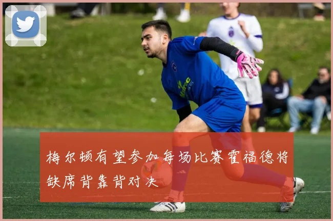 梅尔顿有望参加每场比赛霍福德将缺席背靠背对决