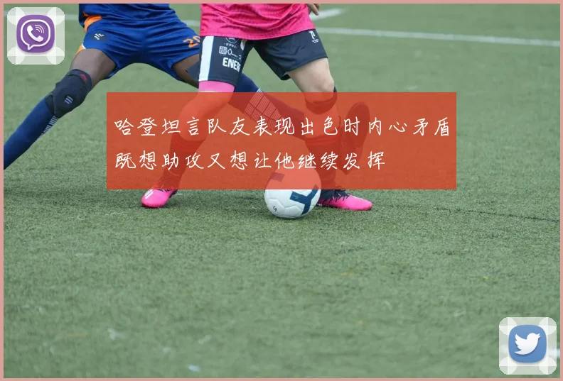 哈登坦言队友表现出色时内心矛盾既想助攻又想让他继续发挥