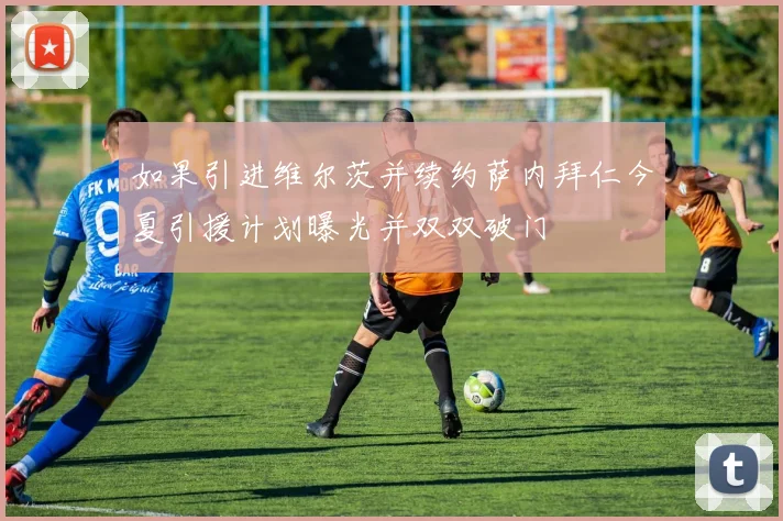 如果引进维尔茨并续约萨内拜仁今夏引援计划曝光并双双破门