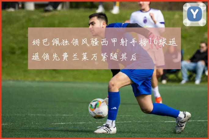 姆巴佩独领风骚西甲射手榜16球遥遥领先费兰莱万紧随其后