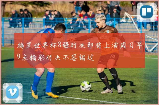 梅罗世界杯8强对决即将上演周日早9点精彩对决不容错过